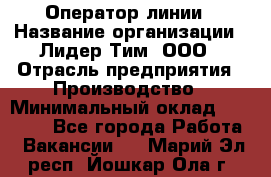 Оператор линии › Название организации ­ Лидер Тим, ООО › Отрасль предприятия ­ Производство › Минимальный оклад ­ 34 000 - Все города Работа » Вакансии   . Марий Эл респ.,Йошкар-Ола г.